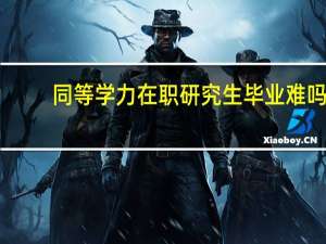 同等学力在职研究生毕业难吗