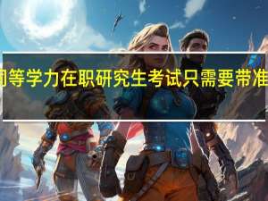 同等学力在职研究生考试只需要带准考证吗