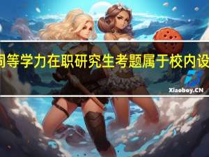 同等学力在职研究生考题属于校内设置的吗