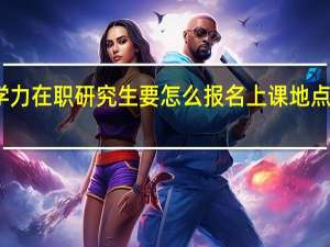 同等学力在职研究生要怎么报名上课地点有局限性吗