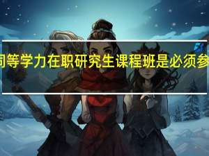 同等学力在职研究生课程班是必须参加的吗