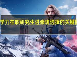 同等学力在职研究生进修班选择的关键因素是哪些