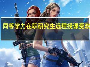 同等学力在职研究生远程授课受欢迎吗