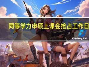 同等学力申硕上课会抢占工作日吗