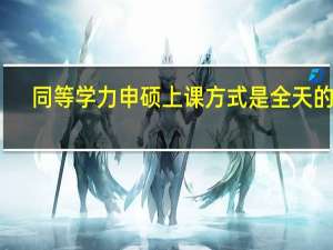 同等学力申硕上课方式是全天的吗