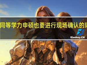 同等学力申硕也要进行现场确认的环节吗