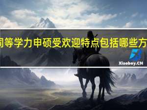同等学力申硕受欢迎特点包括哪些方面内容