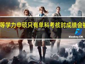 同等学力申硕只有单科考核时成绩会被保留吗