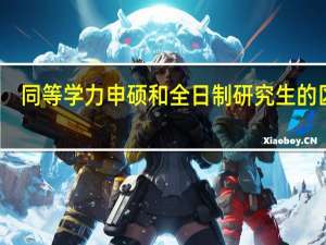 同等学力申硕和全日制研究生的区别