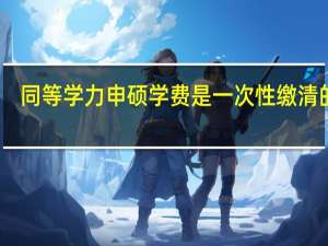 同等学力申硕学费是一次性缴清的吗