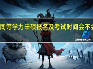 同等学力申硕报名及考试时间会不会取消