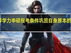 同等学力申硕报考条件巩固自身原本的基础知识