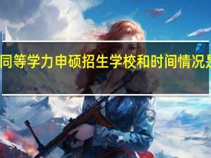 同等学力申硕招生学校和时间情况是什么