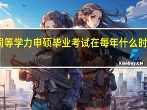 同等学力申硕毕业考试在每年什么时候进行