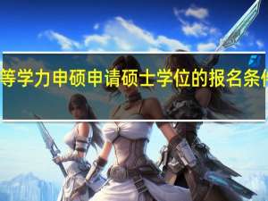 同等学力申硕申请硕士学位的报名条件是什么