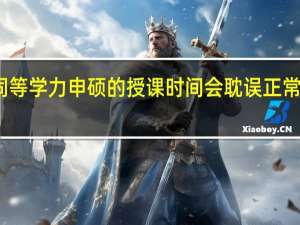 同等学力申硕的授课时间会耽误正常上班吗