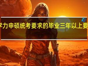 同等学力申硕统考要求的毕业三年以上要从哪里算起