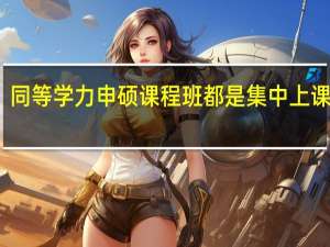 同等学力申硕课程班都是集中上课的吗