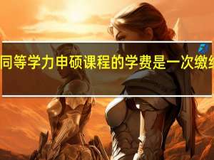 同等学力申硕课程的学费是一次缴纳的吗