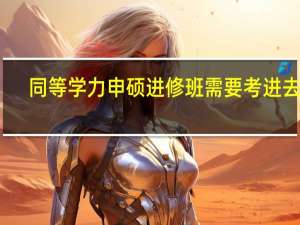 同等学力申硕进修班需要考进去吗