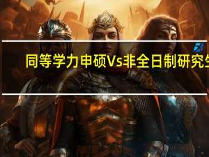 同等学力申硕Vs非全日制研究生