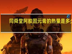 同舜堂阿胶固元膏的热量是多少