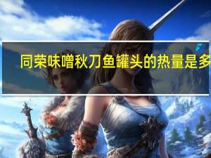 同荣 味噌秋刀鱼罐头的热量是多少