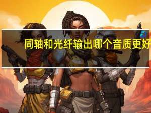 同轴和光纤输出哪个音质更好