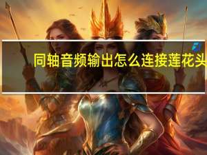同轴音频输出怎么连接莲花头