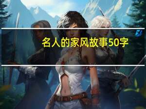 名人的家风故事50字（名人的家风故事）