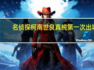 名侦探柯南世良真纯第一次出场（名侦探柯南世良真纯小时候）