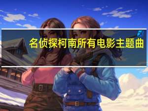 名侦探柯南所有电影主题曲（名侦探柯南所有电影）