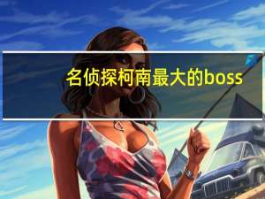 名侦探柯南最大的boss（名侦探柯南的BOSS是谁）