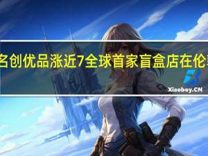 名创优品涨近7% 全球首家盲盒店在伦敦开业