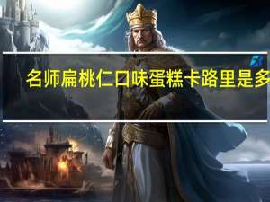 名师 扁桃仁口味蛋糕卡路里是多少
