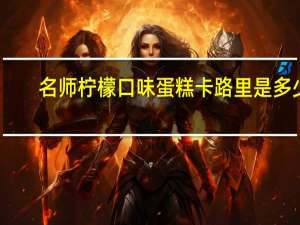 名师 柠檬口味蛋糕卡路里是多少