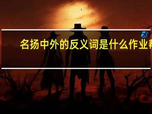 名扬中外的反义词是什么作业帮（名扬中外的反义词是什么）