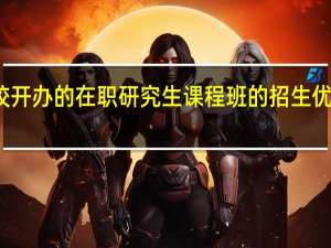 名校开办的在职研究生课程班的招生优势是什么