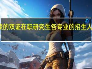 名校的双证在职研究生各专业的招生人数多不多
