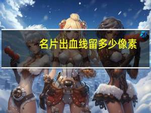 名片出血线留多少像素（名片出血线留多少）