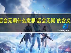 后会无期什么意思 ‘后会无期’的含义是什么？
