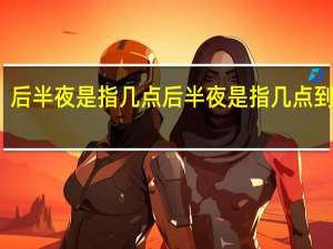 后半夜是指几点 后半夜是指几点到几点
