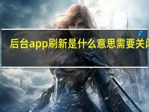 后台app刷新是什么意思需要关闭吗（后台app刷新是什么意思）