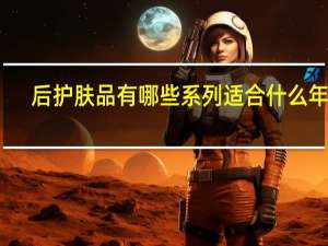 后护肤品有哪些系列适合什么年龄