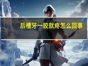 后槽牙一咬就疼怎么回事（槽牙疼痛怎么回事）