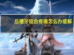 后槽牙咬合疼痛怎么办缓解（后槽牙咬合疼痛怎么办）