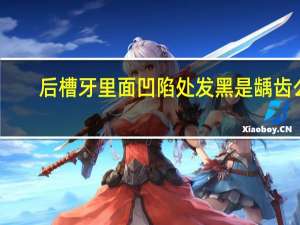 后槽牙里面凹陷处发黑是龋齿么（后槽牙里面凹陷处发黑怎么办）