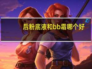 后粉底液和bb霜哪个好