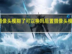 后置摄像头模糊了可以换吗 后置摄像头模糊了怎么办