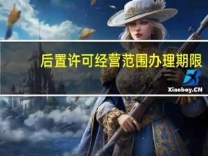 后置许可经营范围办理期限（后置许可经营范围是什么意思）